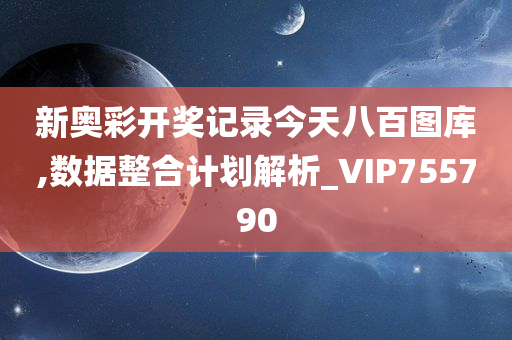 新奥彩开奖记录今天八百图库,数据整合计划解析_VIP755790