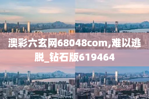 澳彩六玄网68048com,难以逃脱_钻石版619464