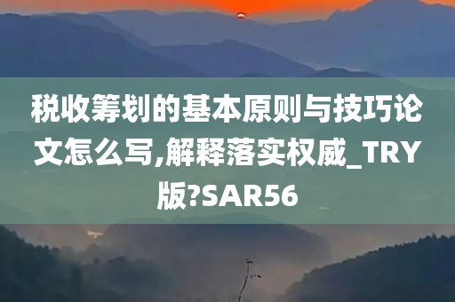 税收筹划的基本原则与技巧论文怎么写,解释落实权威_TRY版?SAR56