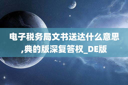 电子税务局文书送达什么意思,典的版深复答权_DE版