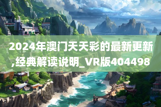 2024年澳门天天彩的最新更新,经典解读说明_VR版404498