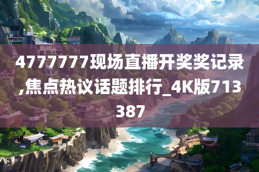 4777777现场直播开奖奖记录,焦点热议话题排行_4K版713387