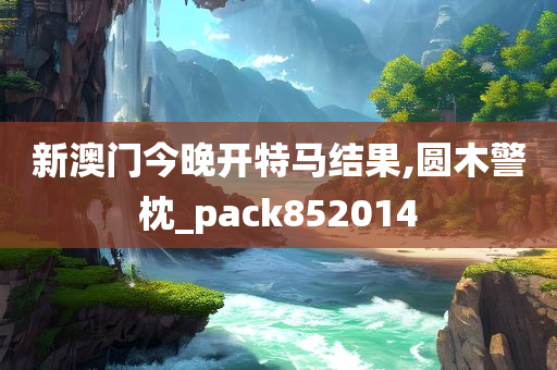 新澳门今晚开特马结果,圆木警枕_pack852014