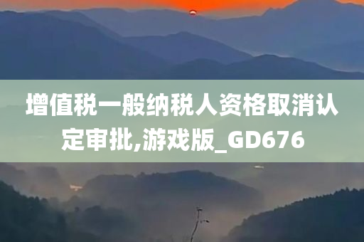 增值税一般纳税人资格取消认定审批,游戏版_GD676