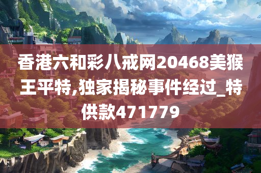 香港六和彩八戒网20468美猴王平特,独家揭秘事件经过_特供款471779