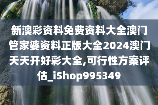 新澳彩资料免费资料大全澳门管家婆资料正版大全2024澳门天天开好彩大全,可行性方案评估_iShop995349