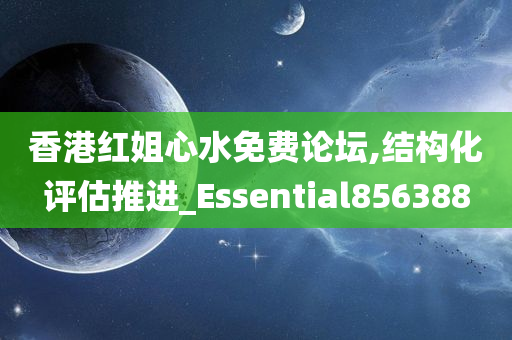 香港红姐心水免费论坛,结构化评估推进_Essential856388