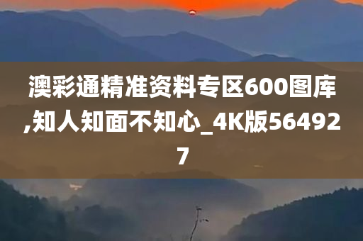 澳彩通精准资料专区600图库,知人知面不知心_4K版564927