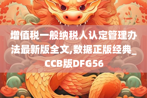 增值税一般纳税人认定管理办法最新版全文,数据正版经典_CCB版DFG56