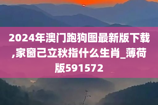 2024年澳门跑狗图最新版下载,家窗己立秋指什么生肖_薄荷版591572