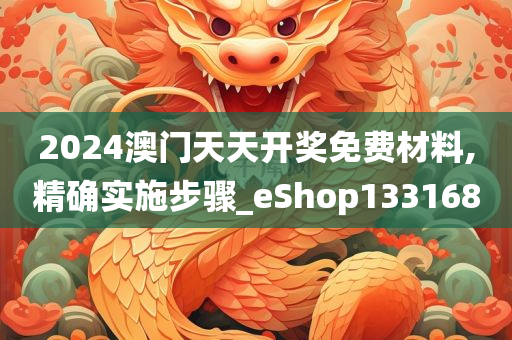 2024澳门天天开奖免费材料,精确实施步骤_eShop133168