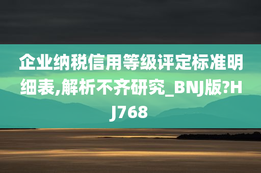 企业纳税信用等级评定标准明细表,解析不齐研究_BNJ版?HJ768