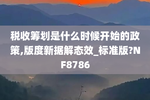 税收筹划是什么时候开始的政策,版度新据解态效_标准版?NF8786