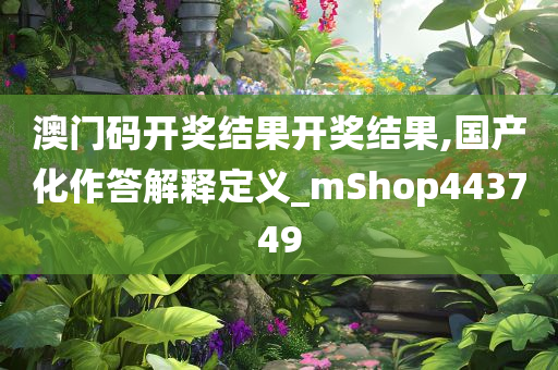 澳门码开奖结果开奖结果,国产化作答解释定义_mShop443749