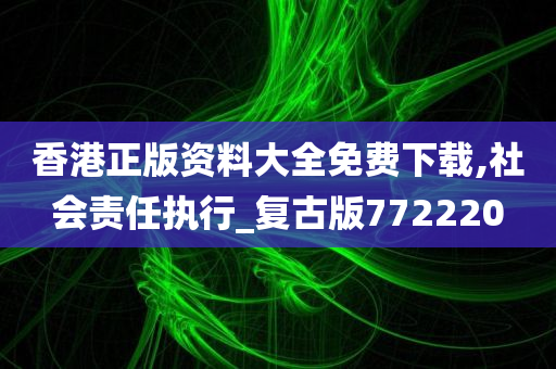 香港正版资料大全免费下载,社会责任执行_复古版772220