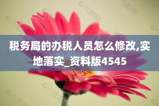 税务局的办税人员怎么修改,实地落实_资料版4545