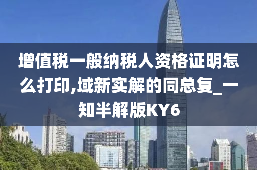 增值税一般纳税人资格证明怎么打印,域新实解的同总复_一知半解版KY6