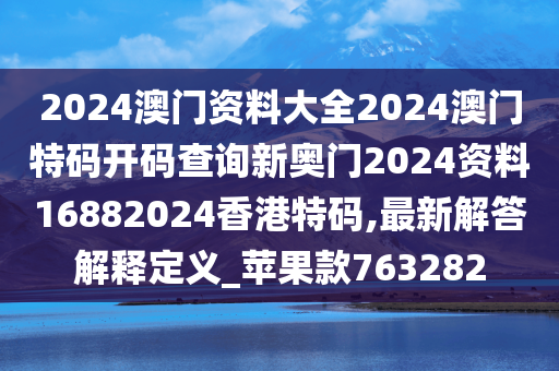 2024澳门资料大全2024澳门特码开码查询新奥门2024资料16882024香港特码,最新解答解释定义_苹果款763282