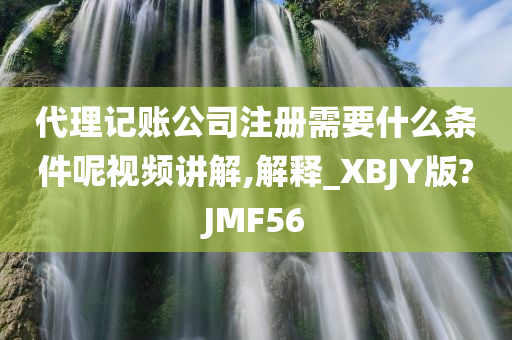 代理记账公司注册需要什么条件呢视频讲解,解释_XBJY版?JMF56