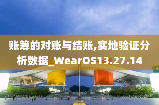 账簿的对账与结账,实地验证分析数据_WearOS13.27.14