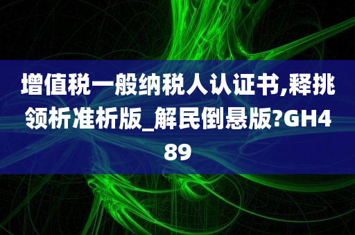 增值税一般纳税人认证书,释挑领析准析版_解民倒悬版?GH489