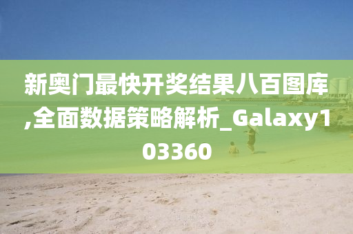 新奥门最快开奖结果八百图库,全面数据策略解析_Galaxy103360