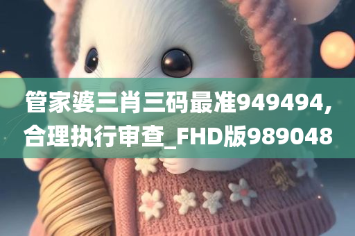 管家婆三肖三码最准949494,合理执行审查_FHD版989048