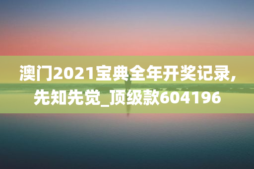 澳门2021宝典全年开奖记录,先知先觉_顶级款604196