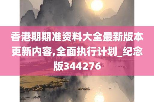 香港期期准资料大全最新版本更新内容,全面执行计划_纪念版344276