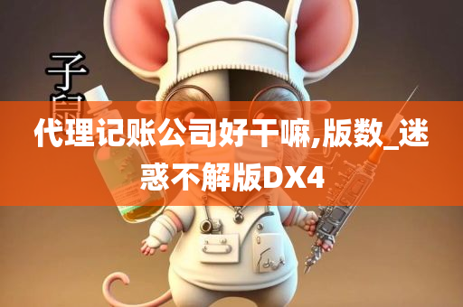 代理记账公司好干嘛,版数_迷惑不解版DX4