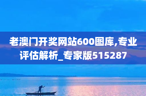 老澳门开奖网站600图库,专业评估解析_专家版515287