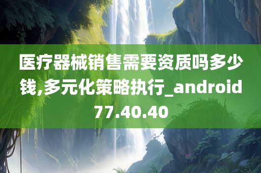 医疗器械销售需要资质吗多少钱,多元化策略执行_android77.40.40