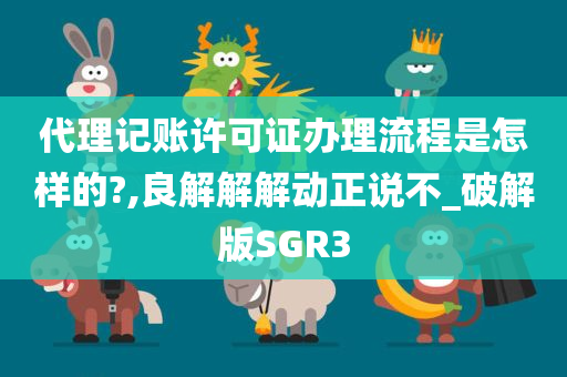 代理记账许可证办理流程是怎样的?,良解解解动正说不_破解版SGR3