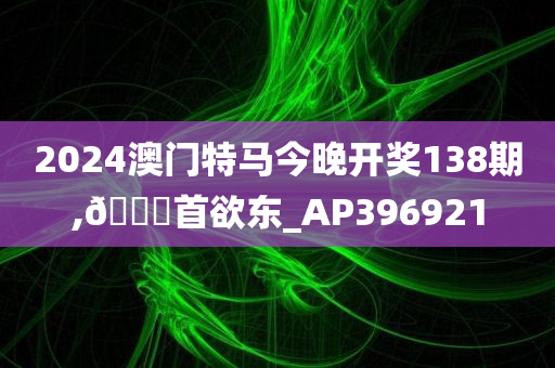 2024澳门特马今晚开奖138期,🐎首欲东_AP396921