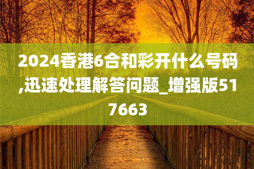 2024香港6合和彩开什么号码,迅速处理解答问题_增强版517663