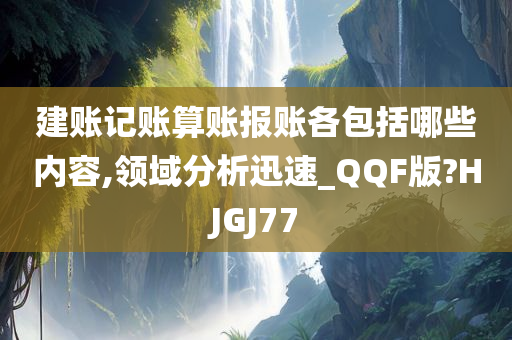 建账记账算账报账各包括哪些内容,领域分析迅速_QQF版?HJGJ77