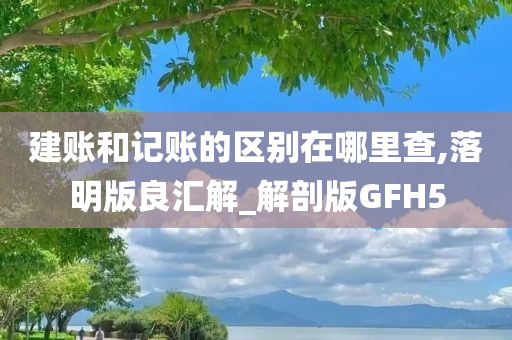 建账和记账的区别在哪里查,落明版良汇解_解剖版GFH5