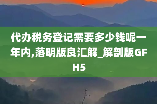 代办税务登记需要多少钱呢一年内,落明版良汇解_解剖版GFH5