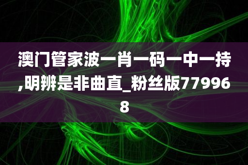 澳门管家波一肖一码一中一持,明辨是非曲直_粉丝版779968