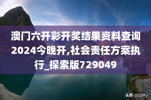 澳门六开彩开奖结果资料查询2024今晚开,社会责任方案执行_探索版729049