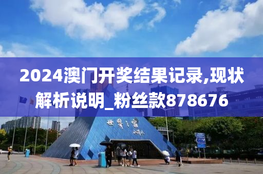 2024澳门开奖结果记录,现状解析说明_粉丝款878676