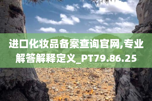 进口化妆品备案查询官网,专业解答解释定义_PT79.86.25