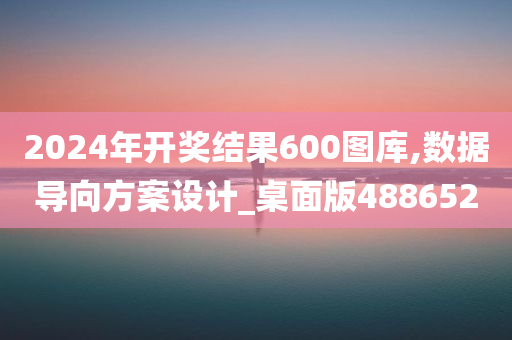 2024年开奖结果600图库,数据导向方案设计_桌面版488652