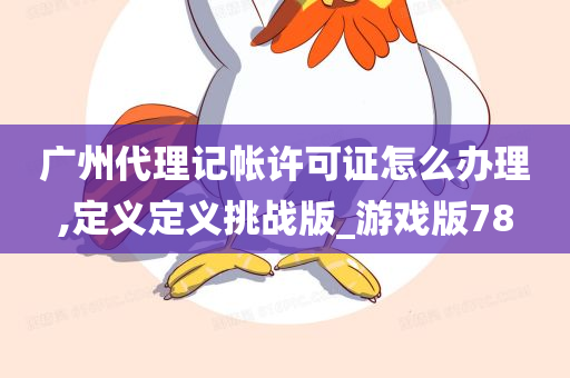 广州代理记帐许可证怎么办理,定义定义挑战版_游戏版78