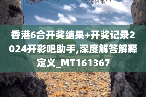 香港6合开奖结果+开奖记录2024开彩吧助手,深度解答解释定义_MT161367