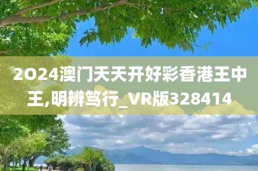 2O24澳门天天开好彩香港王中王,明辨笃行_VR版328414