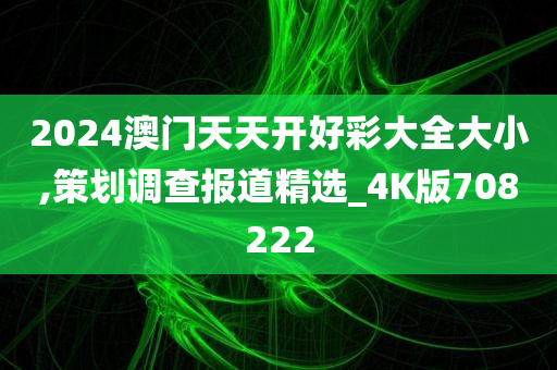 2024澳门天天开好彩大全大小,策划调查报道精选_4K版708222