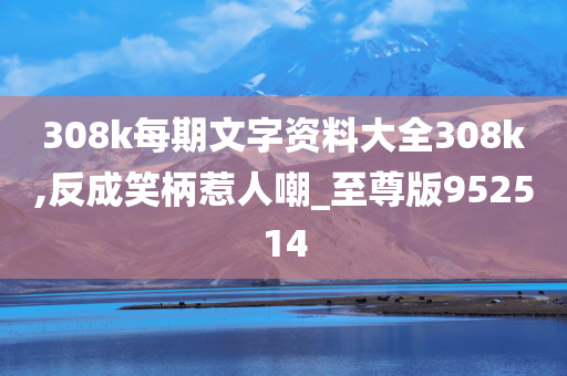 308k每期文字资料大全308k,反成笑柄惹人嘲_至尊版952514