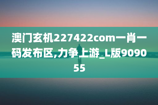 澳门玄机227422com一肖一码发布区,力争上游_L版909055