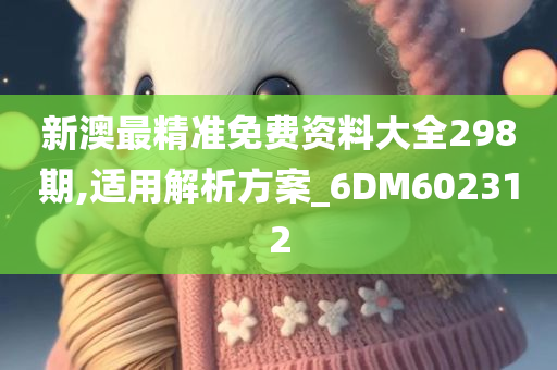 新澳最精准免费资料大全298期,适用解析方案_6DM602312